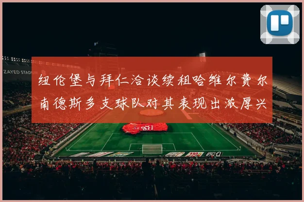 纽伦堡与拜仁洽谈续租哈维尔费尔南德斯多支球队对其表现出浓厚兴趣