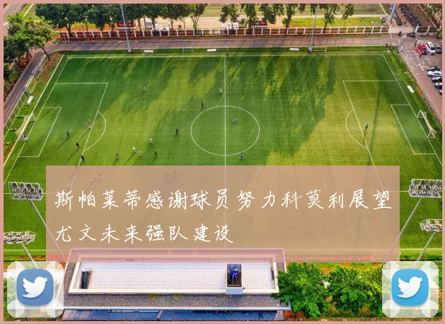 斯帕莱蒂感谢球员努力科莫利展望尤文未来强队建设
