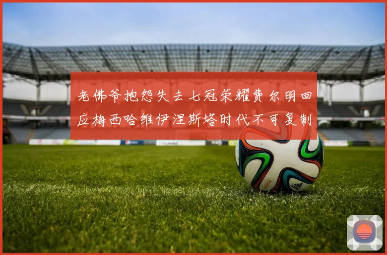 老佛爷抱怨失去七冠荣耀费尔明回应梅西哈维伊涅斯塔时代不可复制