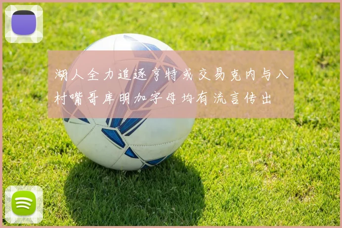 湖人全力追逐亨特或交易克内与八村嘴哥库明加字母均有流言传出