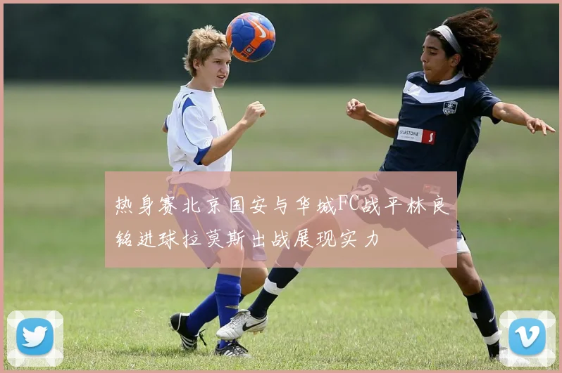 热身赛北京国安与华城FC战平林良铭进球拉莫斯出战展现实力