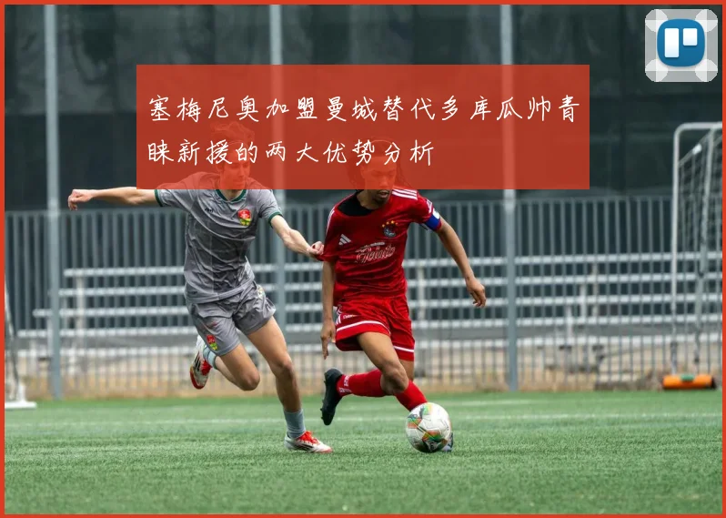 塞梅尼奥加盟曼城替代多库瓜帅青睐新援的两大优势分析