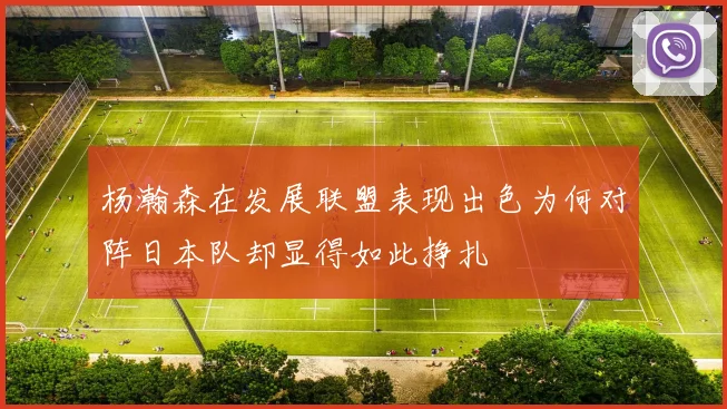 杨瀚森在发展联盟表现出色为何对阵日本队却显得如此挣扎