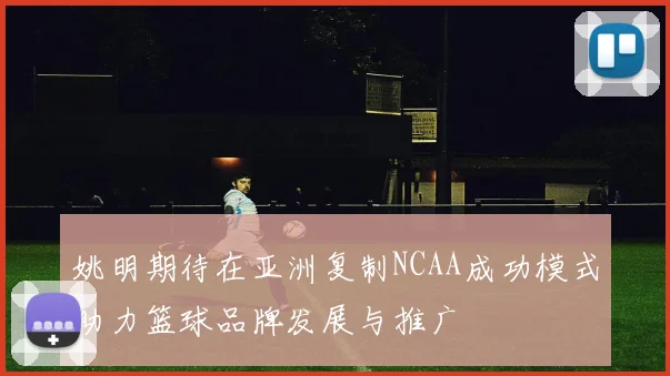 姚明期待在亚洲复制NCAA成功模式助力篮球品牌发展与推广