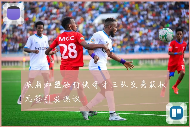 浓眉加盟独行侠奇才三队交易获状元签引发热议