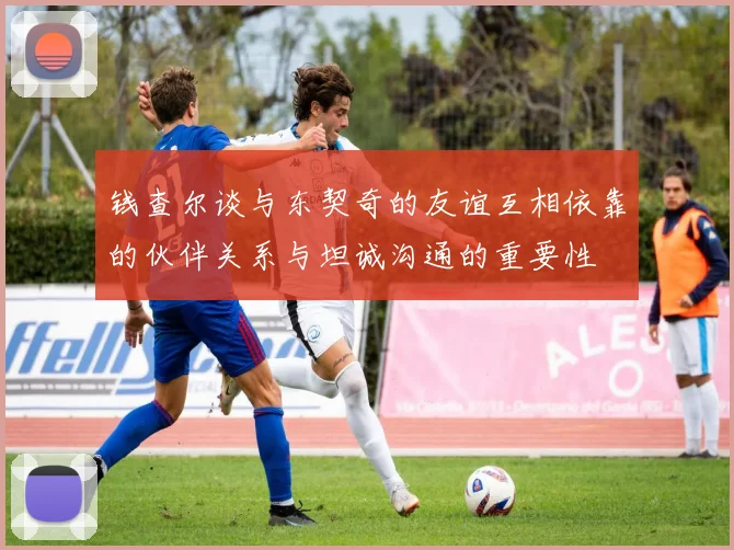 钱查尔谈与东契奇的友谊互相依靠的伙伴关系与坦诚沟通的重要性