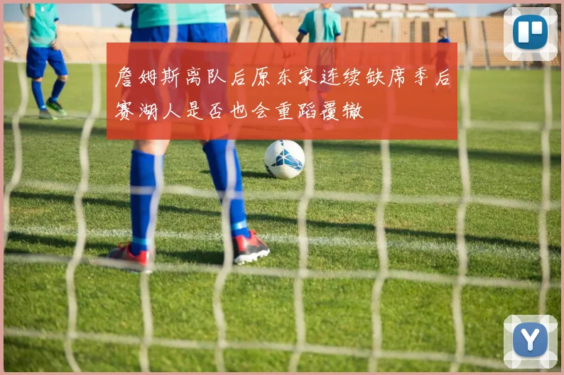 詹姆斯离队后原东家连续缺席季后赛湖人是否也会重蹈覆辙