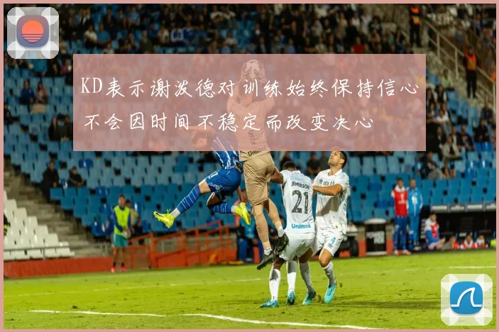 KD表示谢泼德对训练始终保持信心不会因时间不稳定而改变决心