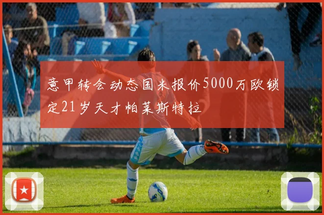 意甲转会动态国米报价5000万欧锁定21岁天才帕莱斯特拉
