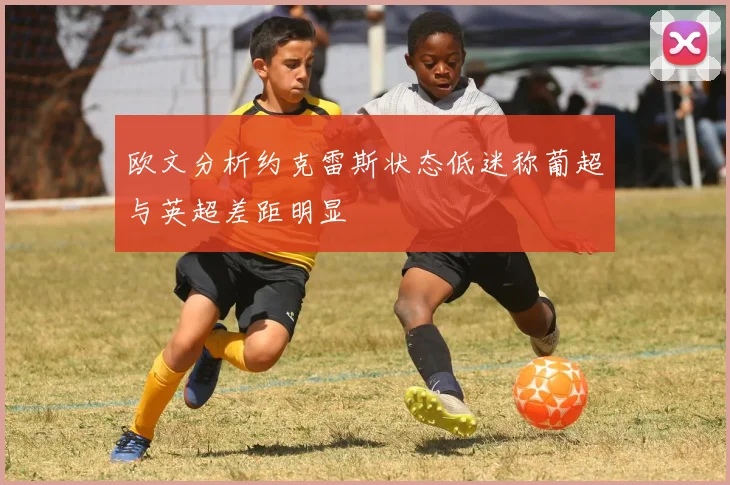 欧文分析约克雷斯状态低迷称葡超与英超差距明显