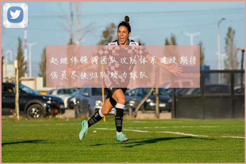 赵继伟强调团队攻防体系建设期待伤员尽快归队助力球队