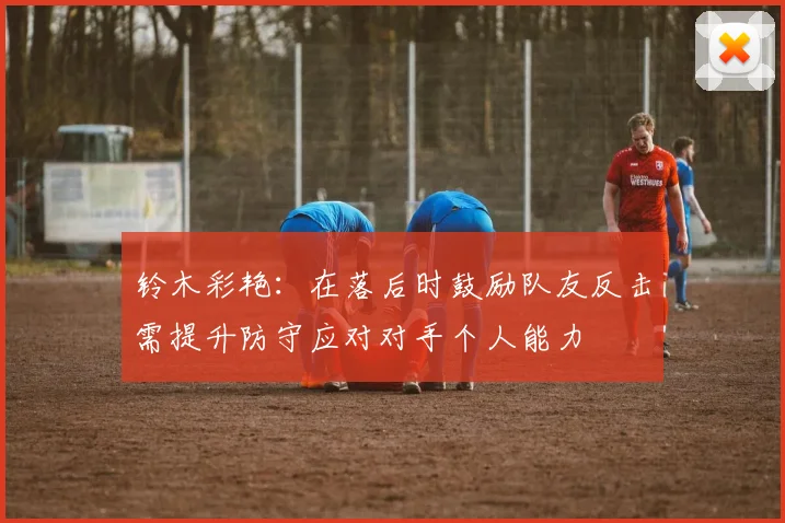 铃木彩艳：在落后时鼓励队友反击需提升防守应对对手个人能力