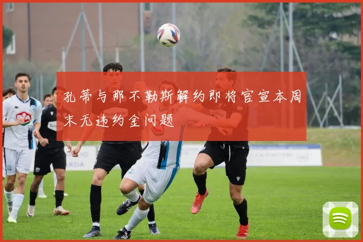 孔蒂与那不勒斯解约即将官宣本周末无违约金问题