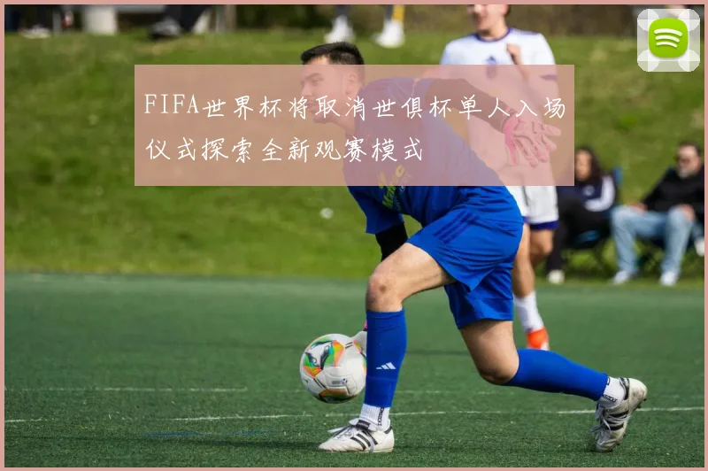 FIFA世界杯将取消世俱杯单人入场仪式探索全新观赛模式