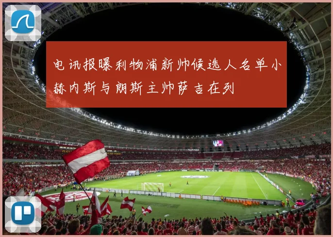 电讯报曝利物浦新帅候选人名单小赫内斯与朗斯主帅萨吉在列