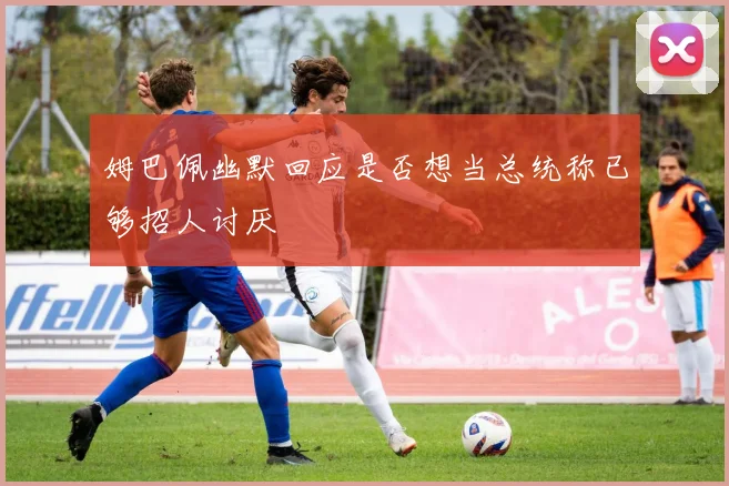 姆巴佩幽默回应是否想当总统称已够招人讨厌