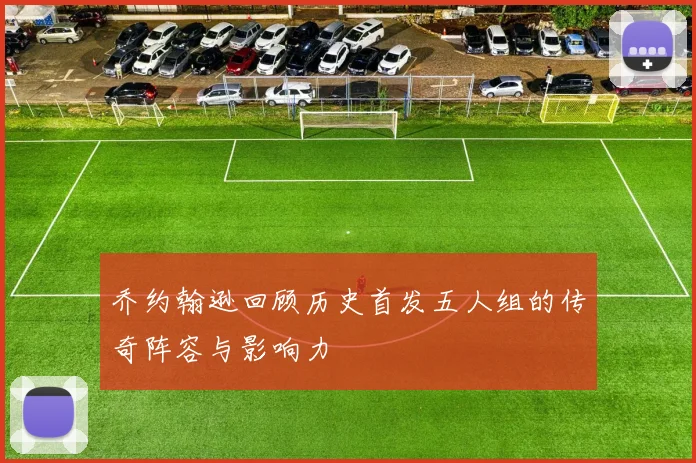 乔约翰逊回顾历史首发五人组的传奇阵容与影响力