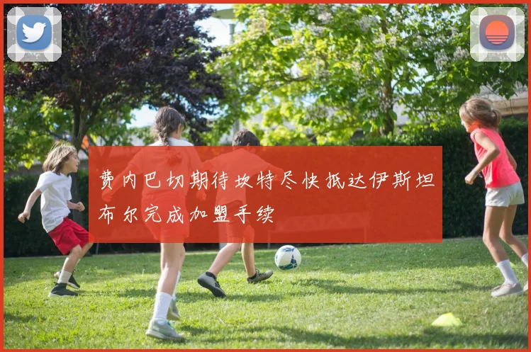 费内巴切期待坎特尽快抵达伊斯坦布尔完成加盟手续