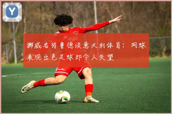挪威名将鲁德谈意大利体育：网球表现出色足球却令人失望