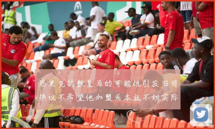 恩里克执教皇马的可能性引发旧将热议不希望他加盟或本就不切实际