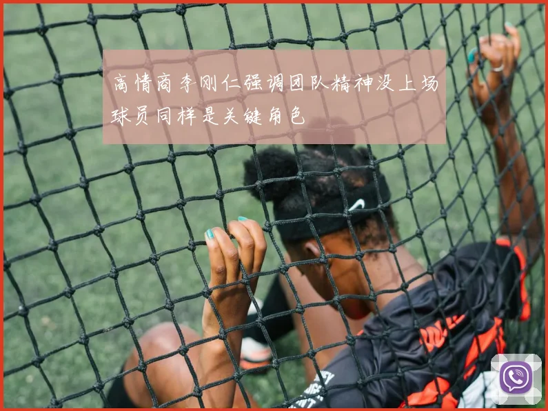 高情商李刚仁强调团队精神没上场球员同样是关键角色