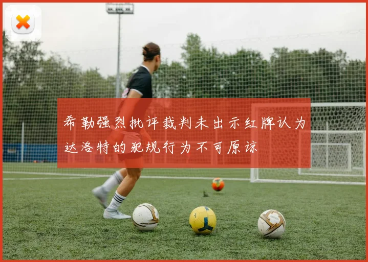 希勒强烈批评裁判未出示红牌认为达洛特的犯规行为不可原谅