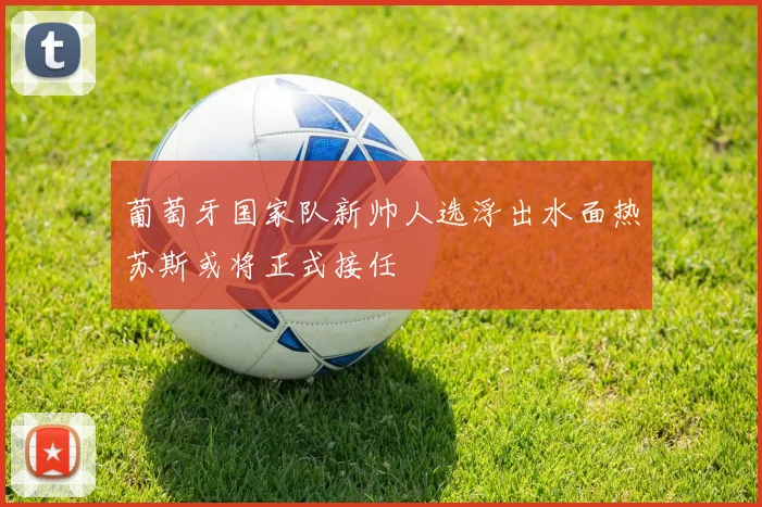 葡萄牙国家队新帅人选浮出水面热苏斯或将正式接任