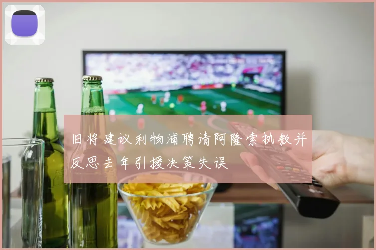 旧将建议利物浦聘请阿隆索执教并反思去年引援决策失误
