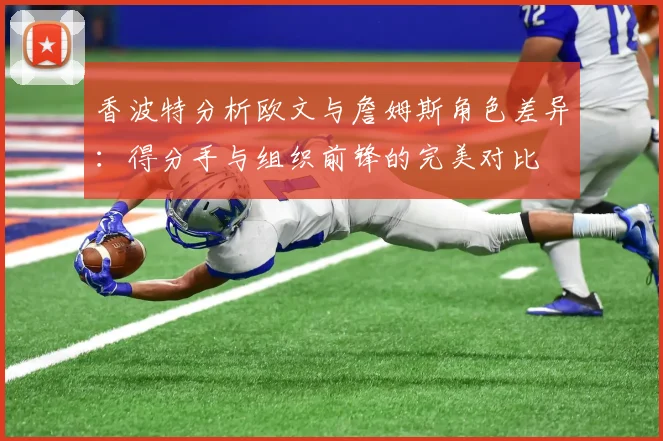 香波特分析欧文与詹姆斯角色差异：得分手与组织前锋的完美对比