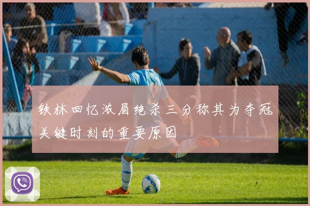 铁林回忆浓眉绝杀三分称其为夺冠关键时刻的重要原因