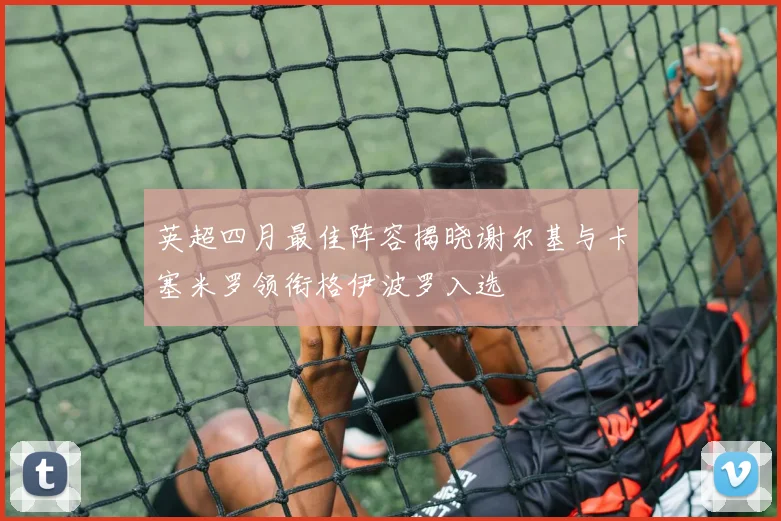 英超四月最佳阵容揭晓谢尔基与卡塞米罗领衔格伊波罗入选