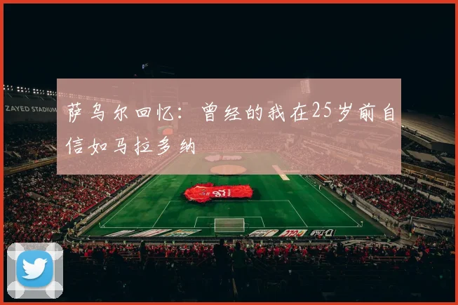 萨乌尔回忆：曾经的我在25岁前自信如马拉多纳