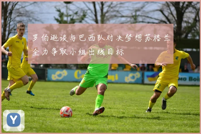 罗伯逊谈与巴西队对决梦想苏格兰全力争取小组出线目标