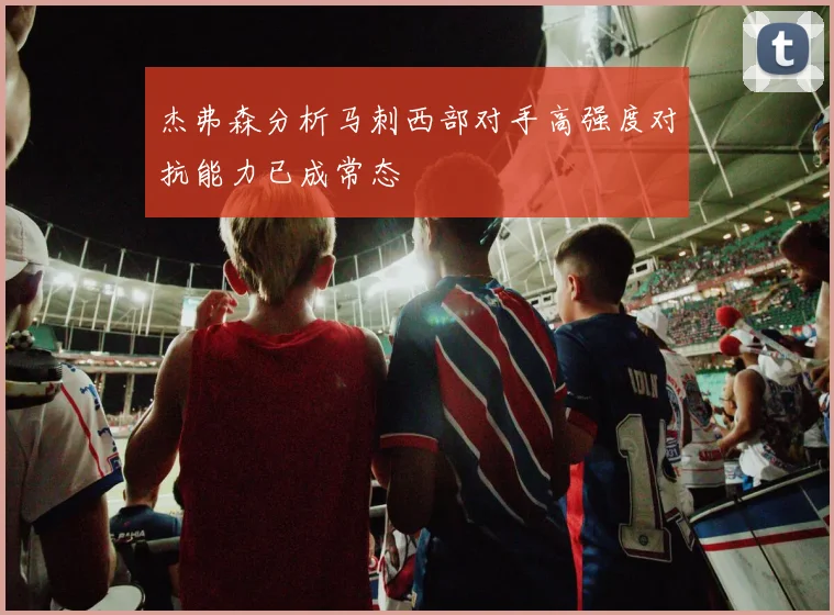 杰弗森分析马刺西部对手高强度对抗能力已成常态