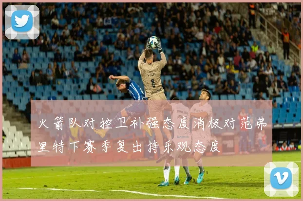 火箭队对控卫补强态度消极对范弗里特下赛季复出持乐观态度