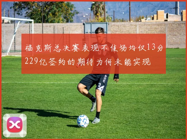 福克斯总决赛表现不佳场均仅13分229亿签约的期待为何未能实现