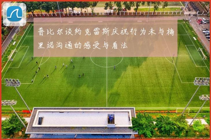 普比尔谈约克雷斯庆祝行为未与梅里诺沟通的感受与看法