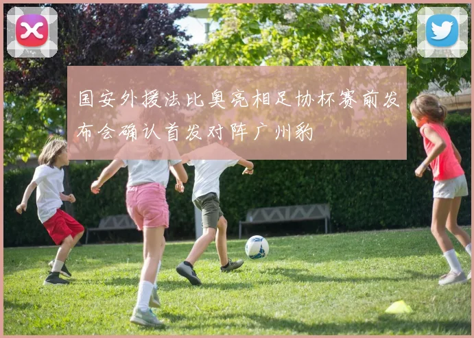 国安外援法比奥亮相足协杯赛前发布会确认首发对阵广州豹